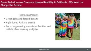 Grand Delusions won’t restore Upward Mobility in California : We Need to
Change the Debate
California Policies
• Green Jobs and forced density
• High-Speed Rail and transit
• Social engineering away from families and
middle class housing and jobs
joelkotkin.com 26
 
