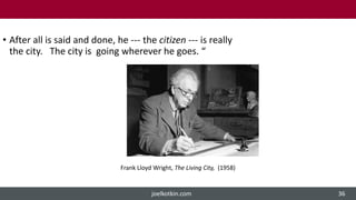• After all is said and done, he --- the citizen --- is really
the city. The city is going wherever he goes. “
Frank Lloyd Wright, The Living City, (1958)
joelkotkin.com 36
 