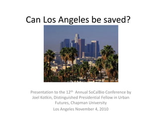 Can Los Angeles be saved?
Presentation to the 12th Annual SoCalBio Conference by
Joel Kotkin, Distinguished Presidential Fellow in Urban
Futures, Chapman University
Los Angeles November 4, 2010
 