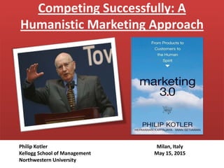 Competing Successfully: A
Humanistic Marketing Approach
Milan, Italy
May 15, 2015
Philip Kotler
Kellogg School of Management
Northwestern University
 