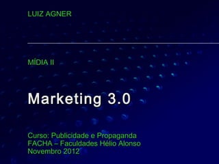 LUIZ AGNER




MÍDIA II




Marketing 3.0

Curso: Publicidade e Propaganda
FACHA – Faculdades Hélio Alonso
Novembro 2012
 