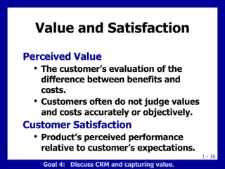 Value and Satisfaction <ul><li>Perceived Value </li></ul><ul><ul><li>The customer’s evaluation of the difference between b...