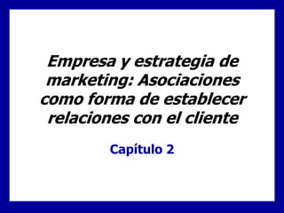 Empresa y estrategia de
marketing: Asociaciones
como forma de establecer
relaciones con el cliente
Capítulo 2
 