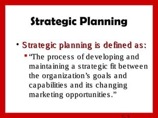 Strategic Planning
• Strategic planning is defined as:Strategic planning is defined as:
 ““The process of developing andThe process of developing and
maintaining a strategic fit betweenmaintaining a strategic fit between
the organization’s goals andthe organization’s goals and
capabilities and its changingcapabilities and its changing
marketing opportunities.”marketing opportunities.”
 