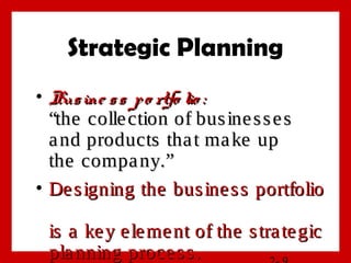 Strategic Planning
• Busine ss po rtfo lio :Busine ss po rtfo lio :
“the collection of businesses“the collection of businesses
and products that make upand products that make up
the company.”the company.”
• Designing the business portfolioDesigning the business portfolio
is a key element of the strategicis a key element of the strategic
planning process.planning process.
 