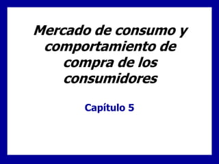 Mercado de consumo y
comportamiento de
compra de los
consumidores
Capítulo 5
 