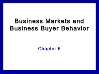 Business Markets andBusiness Markets and
Business Buyer BehaviorBusiness Buyer Behavior
Chapter 6
 