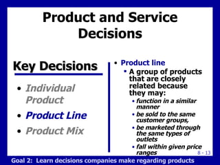 Product and Service Decisions <ul><li>Product line  </li></ul><ul><ul><li>A group of products that are closely related bec...