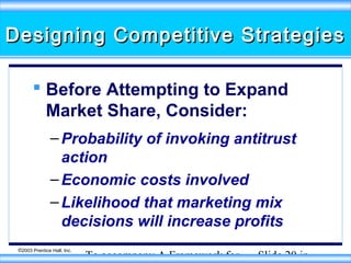 Designing Competitive Strategies
 Before Attempting to Expand
Market Share, Consider:
– Probability of invoking antitrust
action
– Economic costs involved
– Likelihood that marketing mix
decisions will increase profits
©2003 Prentice Hall, Inc.

To accompany A Framework for

Slide 20 in

 
