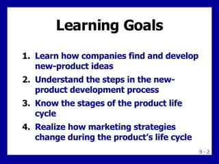 Learning Goals Learn how companies find and develop new-product ideas Understand the steps in the new-product development process Know the stages of the product life cycle Realize how marketing strategies change during the product’s life cycle 