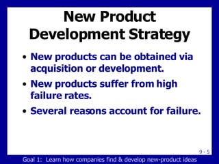 New Product Development Strategy New products can be obtained via acquisition or development. New products suffer from high failure rates. Several reasons account for failure. Goal 1:  Learn how companies find & develop new-product ideas 