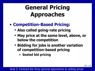 General Pricing Approaches Competition-Based Pricing: Also called going-rate pricing May price at the same level, above, or below the competition Bidding for jobs is another variation of competition-based pricing Sealed bid pricing Goal 3: Contrast the three general approaches to setting prices 