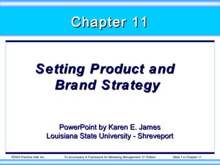 Chapter 11


                 Setting Product and
                   Brand Strategy

                               PowerPoint by Karen E. James
                            Louisiana State University - Shreveport

©2003 Prentice Hall, Inc.        To accompany A Framework for Marketing Management, 2nd Edition   Slide 1 in Chapter 11
 