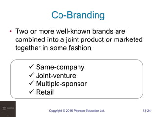 Copyright © 2016 Pearson Education Ltd. 13-24
Co-Branding
• Two or more well-known brands are
combined into a joint product or marketed
together in some fashion
 Same-company
 Joint-venture
 Multiple-sponsor
 Retail
 