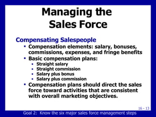 Managing the  Sales Force <ul><li>Compensating Salespeople </li></ul><ul><ul><li>Compensation elements: salary, bonuses, c...
