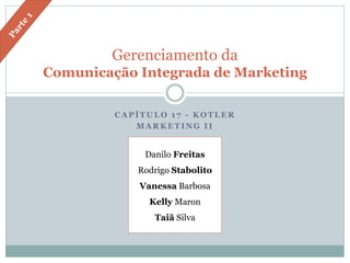 Gerenciamento da
Comunicação Integrada de Marketing

         CAPÍTULO 17 - KOTLER
            MARKETING II


              Danilo Freitas
            Rodrigo Stabolito
             Vanessa Barbosa
               Kelly Maron
                Taiã Silva
 