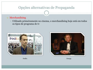 Opções alternativas de Propaganda

   Merchandising
       Utilizado primeiramente no cinema, o merchandising hoje está em todos
        os tipos de programa de tv




                 FedEx                                    Omega
 