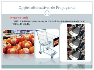 Opções alternativas de Propaganda

   Pontos-de-venda
       Existem inúmeras maneiras de se comunicar com os consumidores no
        ponto-de-venda.
 