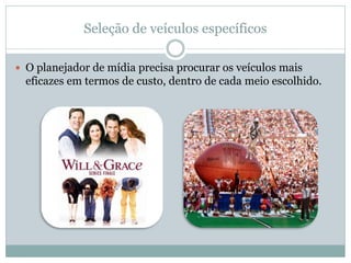 Seleção de veículos específicos

 O planejador de mídia precisa procurar os veículos mais
  eficazes em termos de custo, dentro de cada meio escolhido.
 