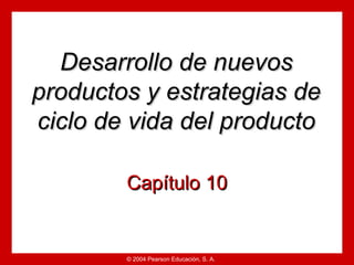 Desarrollo de nuevos
productos y estrategias de
ciclo de vida del producto

        Capítulo 10


        © 2004 Pearson Educación, S. A.
 