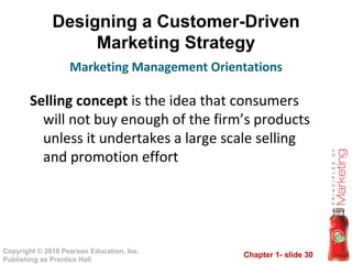 Designing a Customer-Driven Marketing Strategy Selling concept  is the idea that consumers will not buy enough of the firm’s products unless it undertakes a large scale selling and promotion effort Marketing Management Orientations 