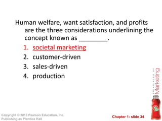 Human welfare, want satisfaction, and profits are the three considerations underlining the concept known as ________. societal marketing customer-driven sales-driven production 