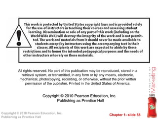 All rights reserved. No part of this publication may be reproduced, stored in a retrieval system, or transmitted, in any form or by any means, electronic, mechanical, photocopying, recording, or otherwise, without the prior written permission of the publisher. Printed in the United States of America. Copyright © 2010 Pearson Education, Inc.   Publishing as Prentice Hall 