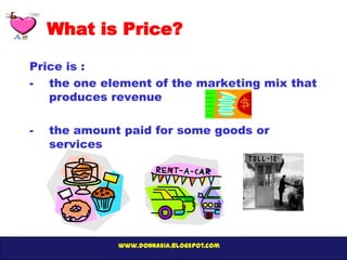 What is Price?

Price is :
- the one element of the marketing mix that
   produces revenue

-   the amount paid for some goods or
    services




              www.donnasia.blogspot.com
 