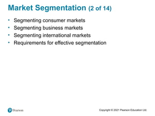 Copyright © 2021 Pearson Education Ltd.
Market Segmentation (2 of 14)
• Segmenting consumer markets
• Segmenting business markets
• Segmenting international markets
• Requirements for effective segmentation
 