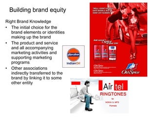 Building brand equity Right Brand Knowledge The initial choice for the brand elements or identities making up the brand  The product and service and all accompanying marketing activities and supporting marketing programs Other associations indirectly transferred to the brand by linking it to some other entity 