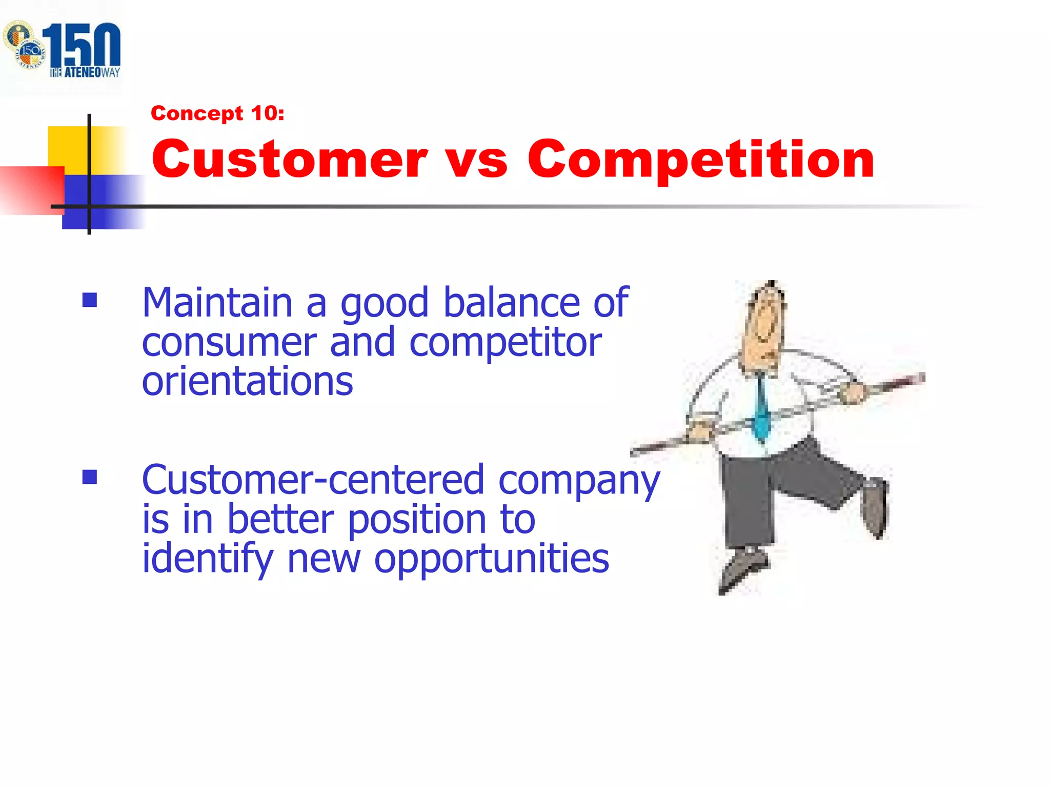 Maintain a good balance of consumer and competitor orientations  Customer-centered company is in better position to identify new opportunities  Concept 10: Customer vs Competition 
