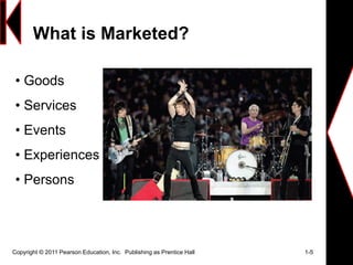 What is Marketed?
Copyright © 2011 Pearson Education, Inc. Publishing as Prentice Hall 1-5
• Goods
• Services
• Events
• Experiences
• Persons
 