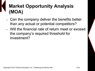 Market Opportunity Analysis
(MOA)
 Can the company deliver the benefits better
than any actual or potential competitors?
 Will the financial rate of return meet or exceed
the company’s required threshold for
investment?
Copyright © 2011 Pearson Education, Inc. Publishing as Prentice Hall 2-22
 