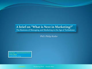 A brief on “What is Next in Marketing?”
The Business of Managing and Marketing in the Age of Turbulence
City Stars – Intercontinental Hotel
Cairo, Egypt
15-16 October 2009
PhD. Philip Kotler
Marketing Brief - Etisalat MisrCopyright©
 