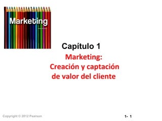 1- 1Copyright © 2012 Pearson
Capítulo 1
Marketing:
Creación y captación
de valor del cliente
 