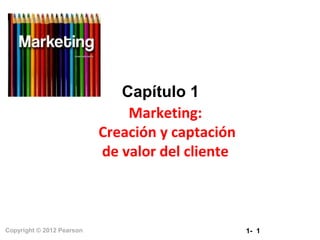 Capítulo 1
Marketing:
Creación y captación
de valor del cliente

Copyright © 2012 Pearson

1- 1

 