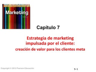 7- 1
Copyright © 2012 Pearson Educación
Capítulo 7
Estrategia de marketing
impulsada por el cliente:
creación de valor para los clientes meta
 