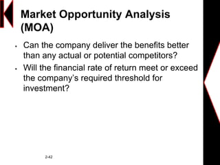 Market Opportunity Analysis
(MOA)
 Can the company deliver the benefits better
than any actual or potential competitors?
 Will the financial rate of return meet or exceed
the company’s required threshold for
investment?
2-42
 