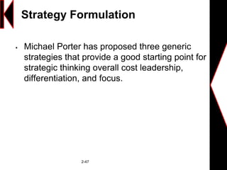 Strategy Formulation
 Michael Porter has proposed three generic
strategies that provide a good starting point for
strategic thinking overall cost leadership,
differentiation, and focus.
2-47
 