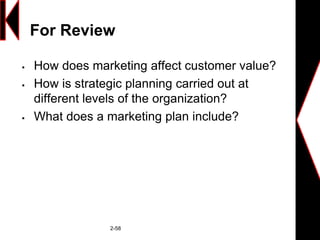 For Review
 How does marketing affect customer value?
 How is strategic planning carried out at
different levels of the organization?
 What does a marketing plan include?
2-58
 