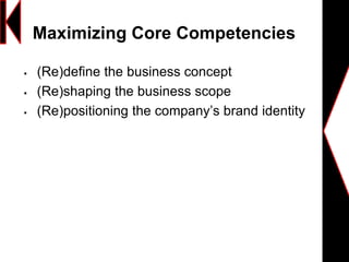 Maximizing Core Competencies
 (Re)define the business concept
 (Re)shaping the business scope
 (Re)positioning the company’s brand identity
 