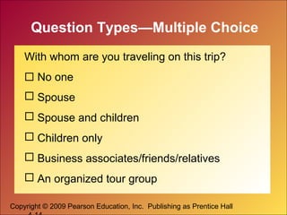 Copyright © 2009 Pearson Education, Inc. Publishing as Prentice Hall
Question Types—Multiple Choice
With whom are you traveling on this trip?
 No one
 Spouse
 Spouse and children
 Children only
 Business associates/friends/relatives
 An organized tour group
 