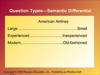 Copyright © 2009 Pearson Education, Inc. Publishing as Prentice Hall
Question Types—Semantic Differential
American Airlines
Large ………………………………...…….Small
Experienced………………….….Inexperienced
Modern……………………….…..Old-fashioned
 