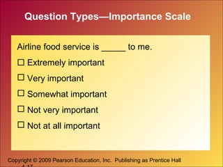 Copyright © 2009 Pearson Education, Inc. Publishing as Prentice Hall
Question Types—Importance Scale
Airline food service is _____ to me.
 Extremely important
 Very important
 Somewhat important
 Not very important
 Not at all important
 