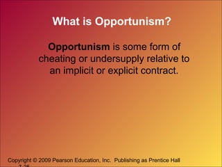 Copyright © 2009 Pearson Education, Inc. Publishing as Prentice Hall
What is Opportunism?
Opportunism is some form of
cheating or undersupply relative to
an implicit or explicit contract.
 