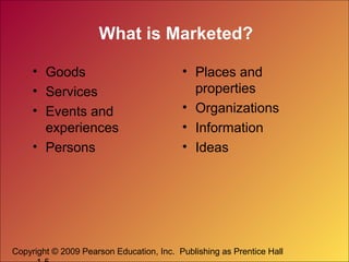 Copyright © 2009 Pearson Education, Inc. Publishing as Prentice Hall
What is Marketed?
• Goods
• Services
• Events and
experiences
• Persons
• Places and
properties
• Organizations
• Information
• Ideas
 