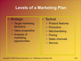 Copyright © 2009 Pearson Education, Inc. Publishing as Prentice Hall 2-33
Levels of a Marketing Plan
• Strategic
• Target ...