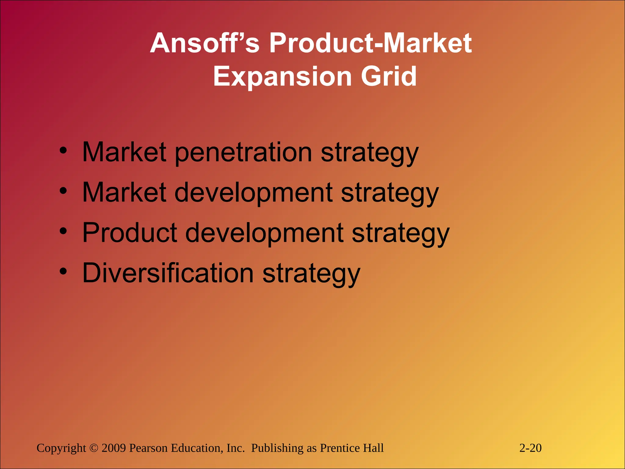 Copyright © 2009 Pearson Education, Inc. Publishing as Prentice Hall 2-20
Ansoff’s Product-Market
Expansion Grid
• Market penetration strategy
• Market development strategy
• Product development strategy
• Diversification strategy
 