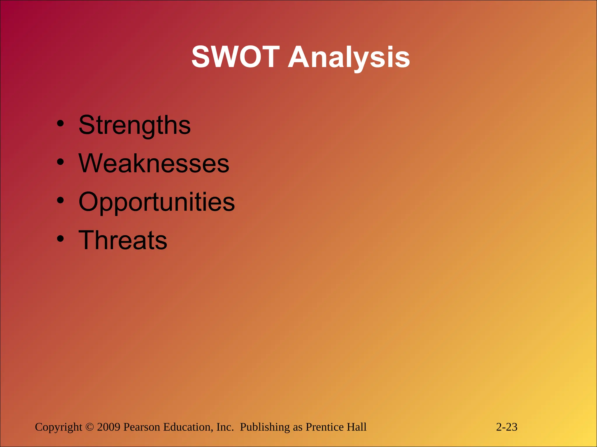 Copyright © 2009 Pearson Education, Inc. Publishing as Prentice Hall 2-23
SWOT Analysis
• Strengths
• Weaknesses
• Opportunities
• Threats
 