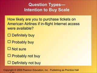 Copyright © 2009 Pearson Education, Inc. Publishing as Prentice Hall
Question Types—
Intention to Buy Scale
How likely are you to purchase tickets on
American Airlines if in-flight Internet access
were available?
 Definitely buy
 Probably buy
 Not sure
 Probably not buy
 Definitely not buy
 